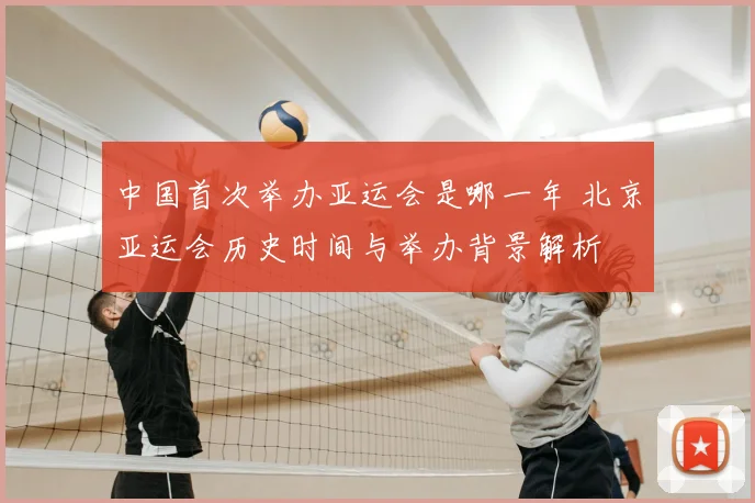 中国首次举办亚运会是哪一年 北京亚运会历史时间与举办背景解析
