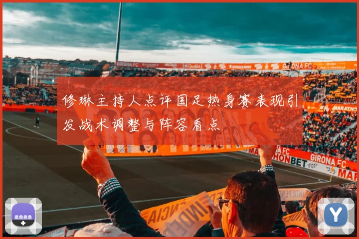 修琳主持人点评国足热身赛表现引发战术调整与阵容看点