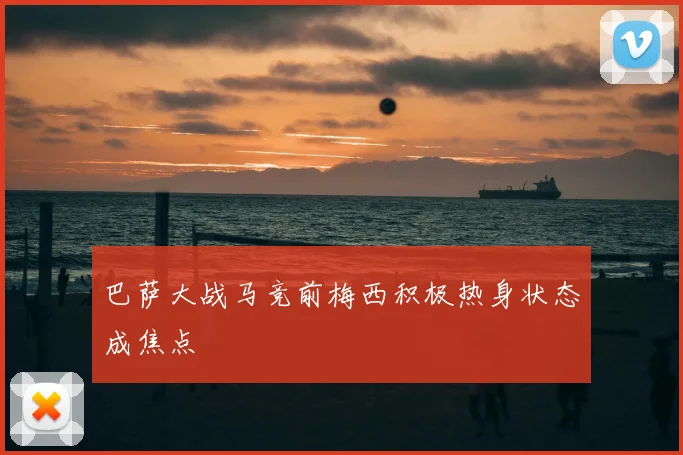 巴萨大战马竞前梅西积极热身状态成焦点