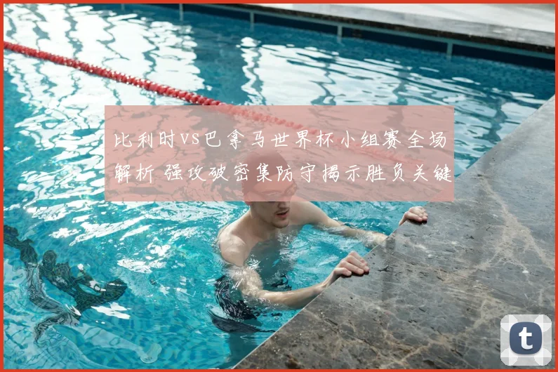 比利时vs巴拿马世界杯小组赛全场解析 强攻破密集防守揭示胜负关键