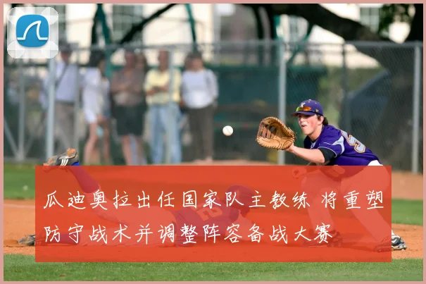 瓜迪奥拉出任国家队主教练 将重塑防守战术并调整阵容备战大赛